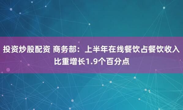 投资炒股配资 商务部：上半年在线餐饮占餐饮收入比重增长1.9个百分点