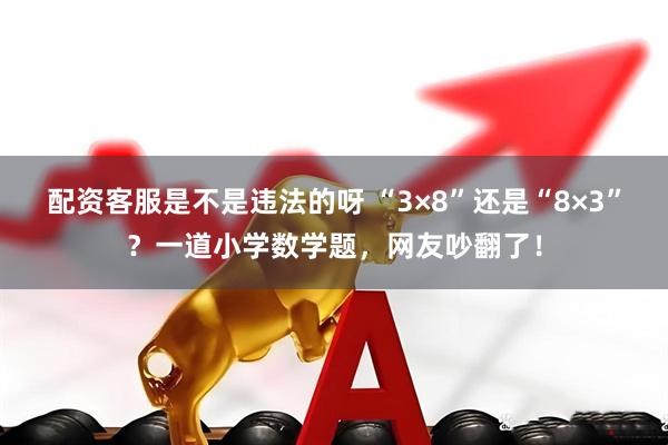 配资客服是不是违法的呀 “3×8”还是“8×3”？一道小学数学题，网友吵翻了！
