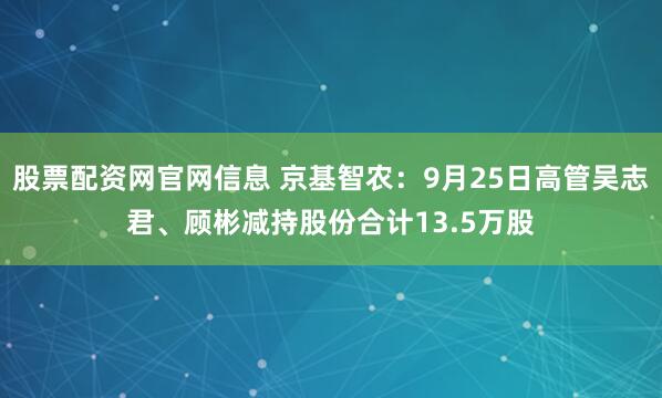 股票配资网官网信息 京基智农：9月25日高管吴志君、顾彬减持股份合计13.5万股