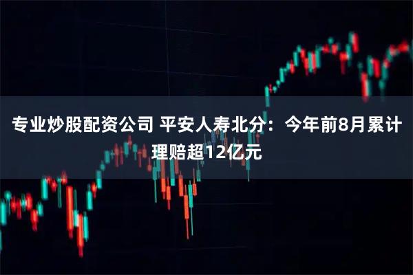 专业炒股配资公司 平安人寿北分：今年前8月累计理赔超12亿元
