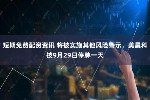 短期免费配资资讯 将被实施其他风险警示，美晨科技9月29日停牌一天