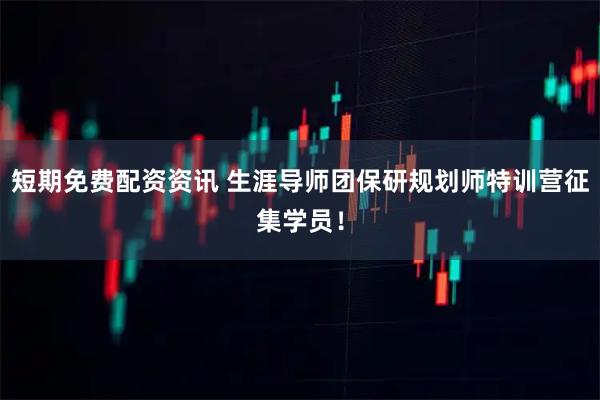 短期免费配资资讯 生涯导师团保研规划师特训营征集学员！