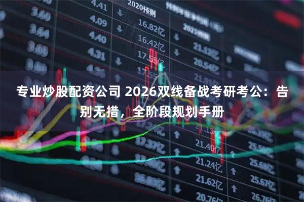 专业炒股配资公司 2026双线备战考研考公：告别无措，全阶段规划手册