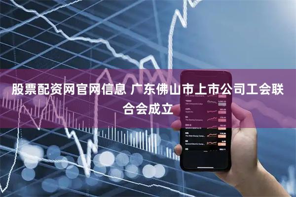 股票配资网官网信息 广东佛山市上市公司工会联合会成立