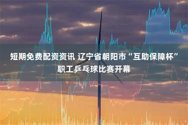 短期免费配资资讯 辽宁省朝阳市“互助保障杯”职工乒乓球比赛开幕
