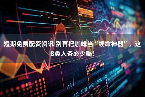 短期免费配资资讯 别再把咖啡当“续命神器”，这8类人务必少喝！