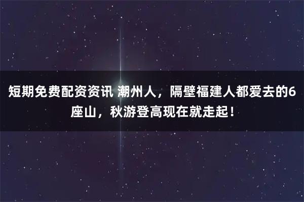 短期免费配资资讯 潮州人，隔壁福建人都爱去的6座山，秋游登高现在就走起！