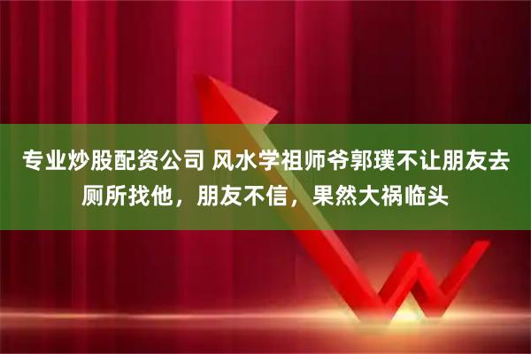 专业炒股配资公司 风水学祖师爷郭璞不让朋友去厕所找他，朋友不信，果然大祸临头