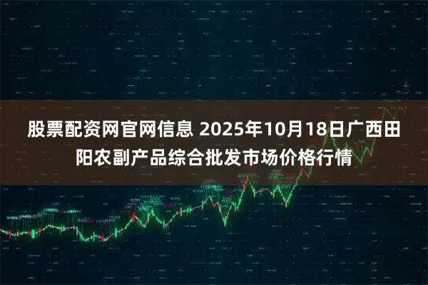 股票配资网官网信息 2025年10月18日广西田阳农副产品综合批发市场价格行情