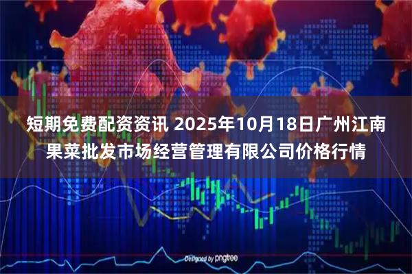短期免费配资资讯 2025年10月18日广州江南果菜批发市场经营管理有限公司价格行情