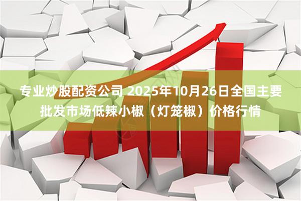 专业炒股配资公司 2025年10月26日全国主要批发市场低辣小椒（灯笼椒）价格行情