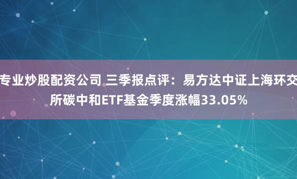 专业炒股配资公司 三季报点评：易方达中证上海环交所碳中和ETF基金季度涨幅33.05%