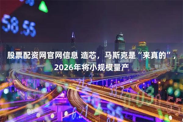 股票配资网官网信息 造芯，马斯克是“来真的”，2026年将小规模量产