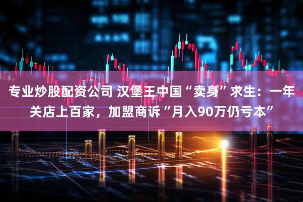 专业炒股配资公司 汉堡王中国“卖身”求生：一年关店上百家，加盟商诉“月入90万仍亏本”