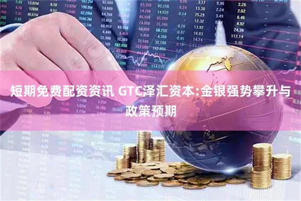 短期免费配资资讯 GTC泽汇资本:金银强势攀升与政策预期