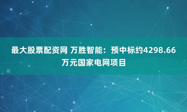 最大股票配资网 万胜智能：预中标约4298.66万元国家电网项目