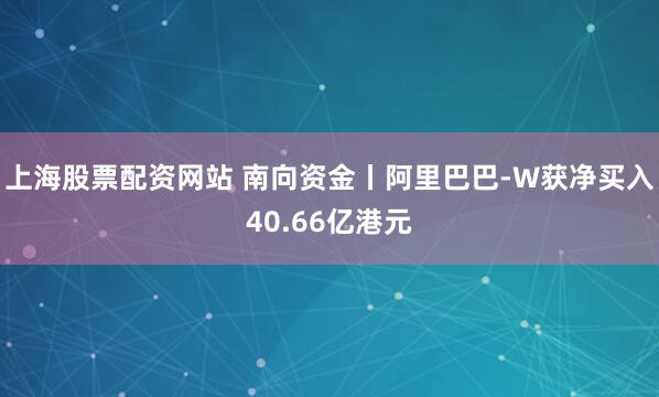 上海股票配资网站 南向资金丨阿里巴巴-W获净买入40.66亿港元