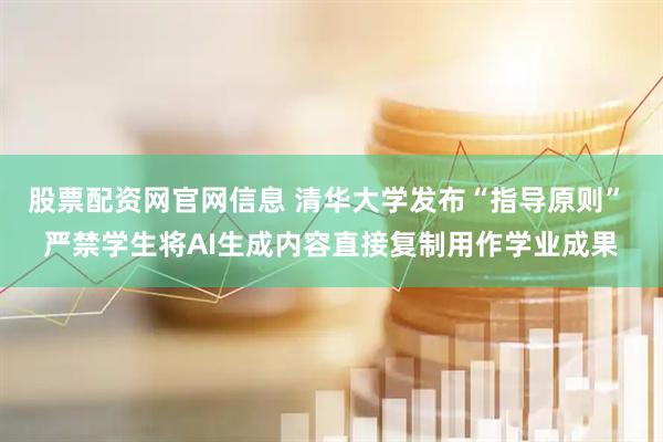 股票配资网官网信息 清华大学发布“指导原则” 严禁学生将AI生成内容直接复制用作学业成果