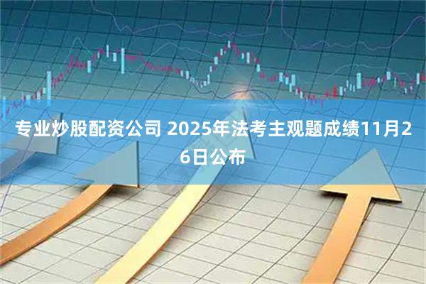 专业炒股配资公司 2025年法考主观题成绩11月26日公布