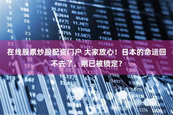 在线股票炒股配资门户 大家放心！日本的命运回不去了，刚已被锁定？