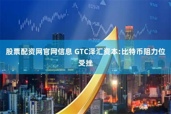 股票配资网官网信息 GTC泽汇资本:比特币阻力位受挫