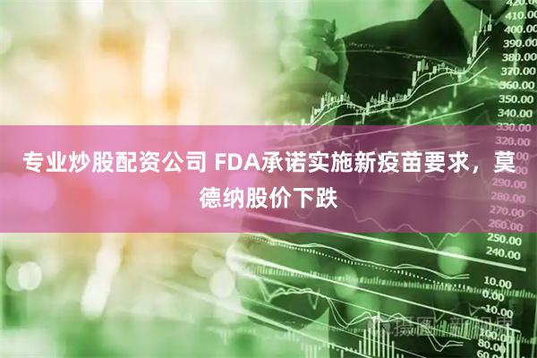 专业炒股配资公司 FDA承诺实施新疫苗要求，莫德纳股价下跌