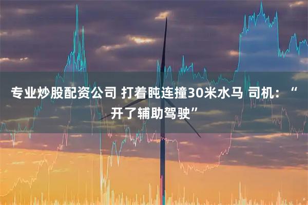 专业炒股配资公司 打着盹连撞30米水马 司机：“开了辅助驾驶”