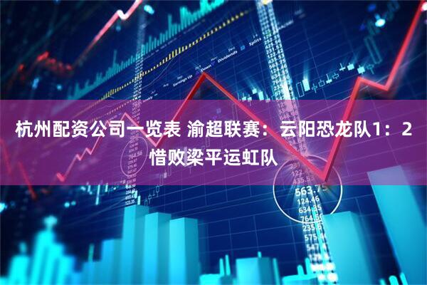 杭州配资公司一览表 渝超联赛：云阳恐龙队1：2惜败梁平运虹队