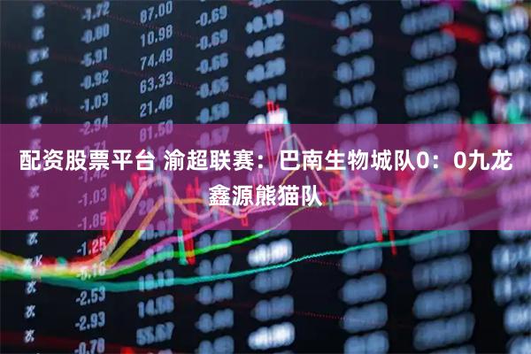 配资股票平台 渝超联赛：巴南生物城队0：0九龙鑫源熊猫队