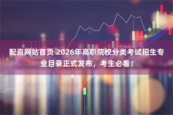 配资网站首页 2026年高职院校分类考试招生专业目录正式发布，考生必看！