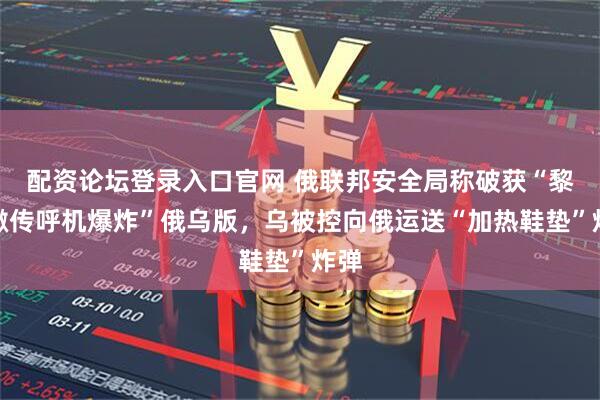 配资论坛登录入口官网 俄联邦安全局称破获“黎巴嫩传呼机爆炸”俄乌版，乌被控向俄运送“加热鞋垫”炸弹