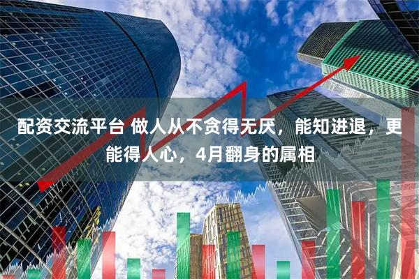 配资交流平台 做人从不贪得无厌，能知进退，更能得人心，4月翻身的属相