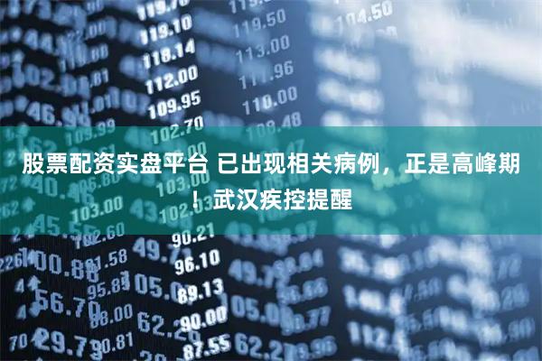 股票配资实盘平台 已出现相关病例，正是高峰期！武汉疾控提醒