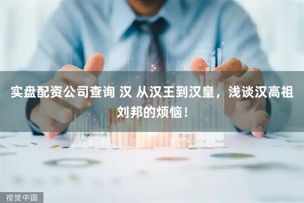 实盘配资公司查询 汉 从汉王到汉皇，浅谈汉高祖刘邦的烦恼！