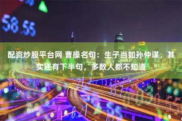 配资炒股平台网 曹操名句：生子当如孙仲谋，其实还有下半句，多数人都不知道