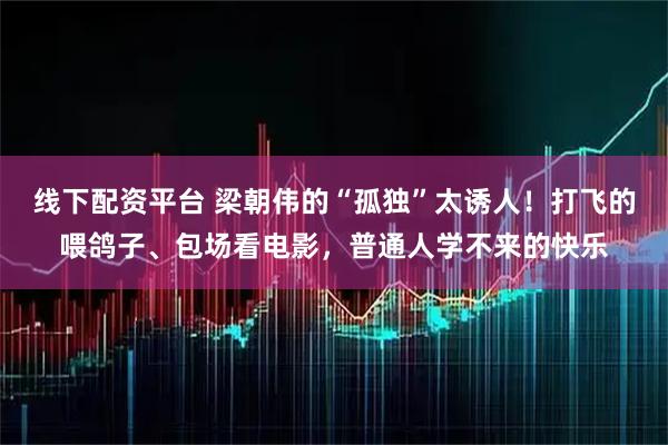 线下配资平台 梁朝伟的“孤独”太诱人！打飞的喂鸽子、包场看电影，普通人学不来的快乐