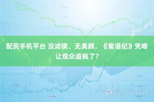 配资手机平台 没滤镜、无美颜，《蜜语纪》凭啥让观众追疯了？