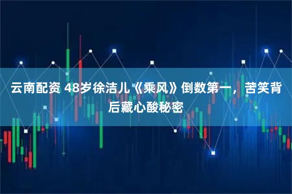 云南配资 48岁徐洁儿《乘风》倒数第一，苦笑背后藏心酸秘密