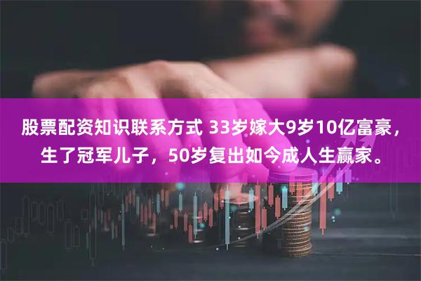 股票配资知识联系方式 33岁嫁大9岁10亿富豪，生了冠军儿子，50岁复出如今成人生赢家。