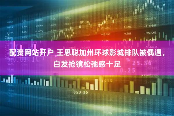 配资网站开户 王思聪加州环球影城排队被偶遇，白发抢镜松弛感十足