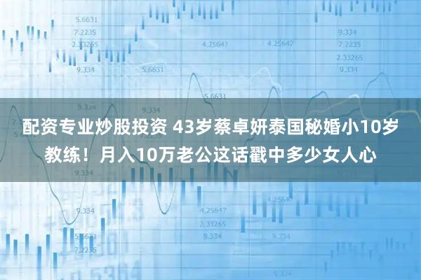 配资专业炒股投资 43岁蔡卓妍泰国秘婚小10岁教练！月入10万老公这话戳中多少女人心