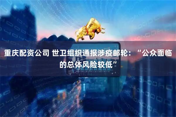 重庆配资公司 世卫组织通报涉疫邮轮：“公众面临的总体风险较低”