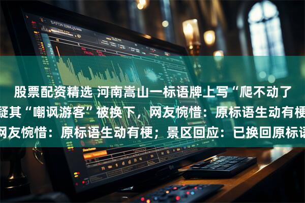 股票配资精选 河南嵩山一标语牌上写“爬不动了吧哈哈哈”，因有人质疑其“嘲讽游客”被换下，网友惋惜：原标语生动有梗；景区回应：已换回原标语