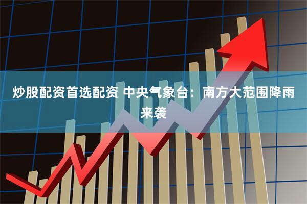 炒股配资首选配资 中央气象台：南方大范围降雨来袭