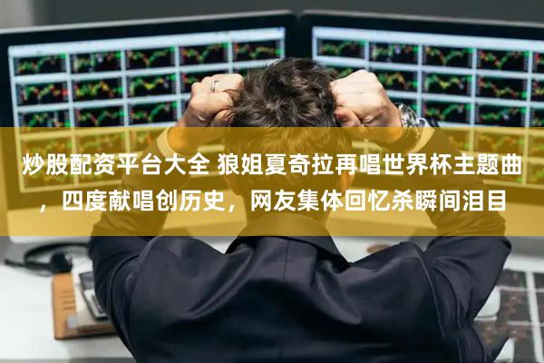 炒股配资平台大全 狼姐夏奇拉再唱世界杯主题曲，四度献唱创历史，网友集体回忆杀瞬间泪目