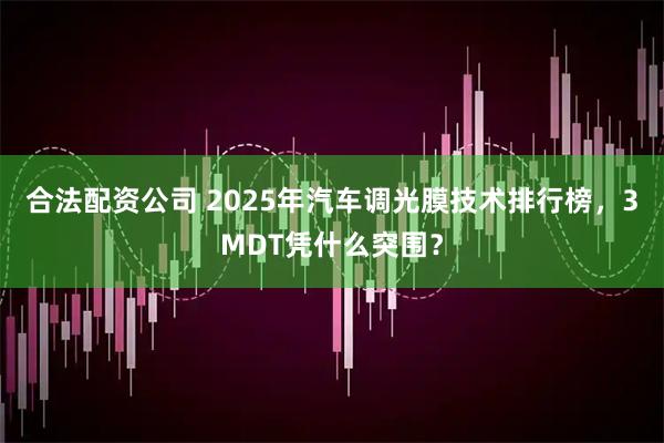 合法配资公司 2025年汽车调光膜技术排行榜，3MDT凭什么突围？